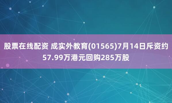 股票在线配资 成实外教育(01565)7月14日斥资约57.99万港元回购285万股