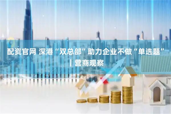 配资官网 深港“双总部”助力企业不做“单选题”｜营商观察