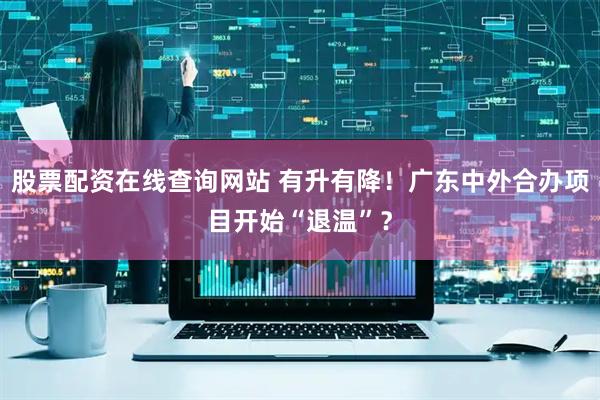 股票配资在线查询网站 有升有降！广东中外合办项目开始“退温”？